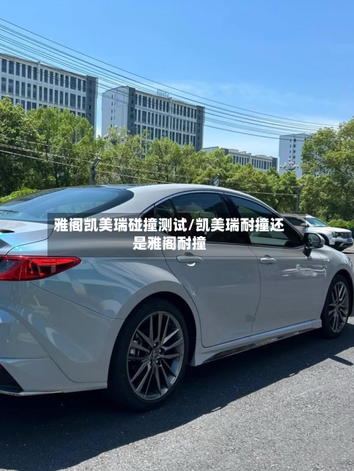 雅阁凯美瑞碰撞测试/凯美瑞耐撞还是雅阁耐撞