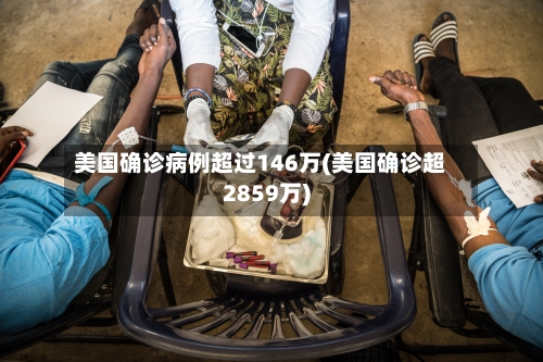 美国确诊病例超过146万(美国确诊超2859万)