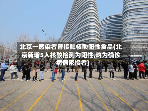 北京一感染者曾接触核酸阳性食品(北京新增5人核酸检测为阳性,均为确诊病例密接者)