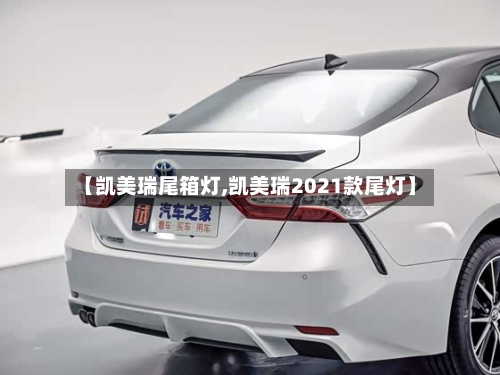 【凯美瑞尾箱灯,凯美瑞2021款尾灯】