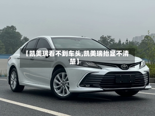 【凯美瑞看不到车头,凯美瑞抬显不清楚】