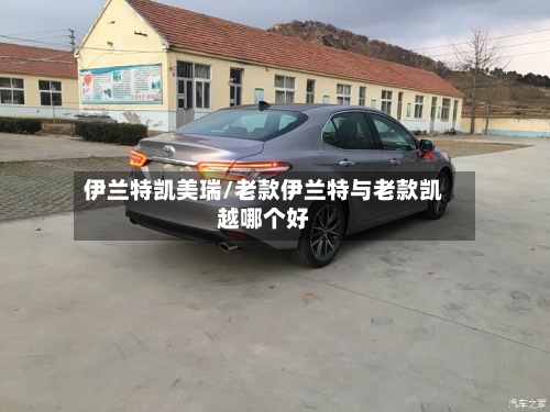 伊兰特凯美瑞/老款伊兰特与老款凯越哪个好