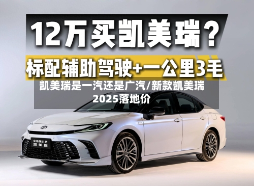 凯美瑞是一汽还是广汽/新款凯美瑞2025落地价