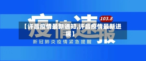 【许昌疫情最新通知,许昌疫情最新进展】
