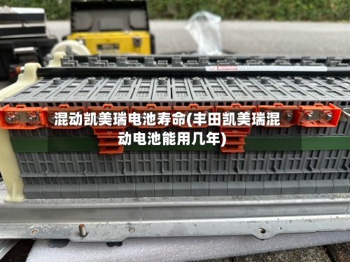 混动凯美瑞电池寿命(丰田凯美瑞混动电池能用几年)