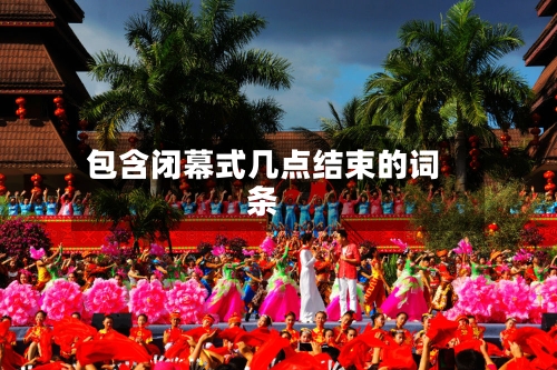 包含闭幕式几点结束的词条