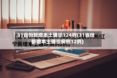31省份新增本土确诊124例(31省份新增本土确诊病例12例)