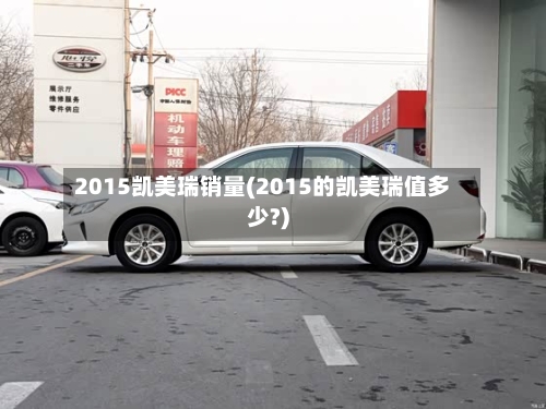 2015凯美瑞销量(2015的凯美瑞值多少?)