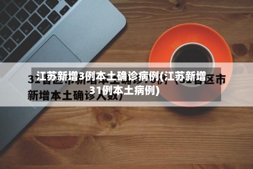 江苏新增3例本土确诊病例(江苏新增31例本土病例)