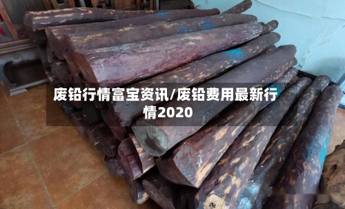 废铅行情富宝资讯/废铅费用最新行情2020