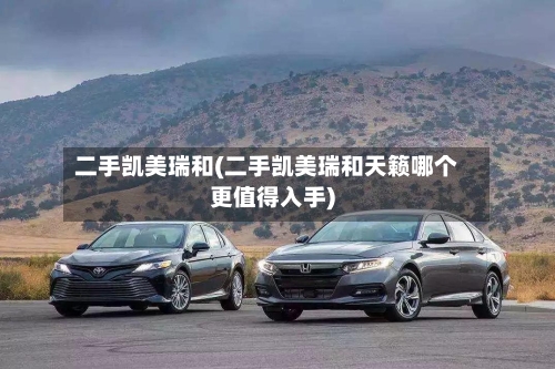 二手凯美瑞和(二手凯美瑞和天籁哪个更值得入手)