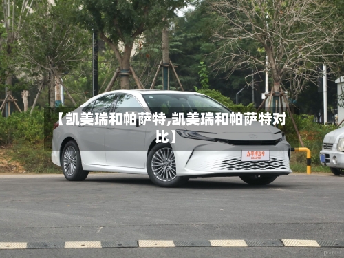【凯美瑞和帕萨特,凯美瑞和帕萨特对比】