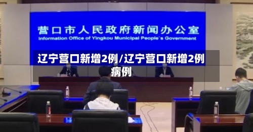 辽宁营口新增2例/辽宁营口新增2例病例
