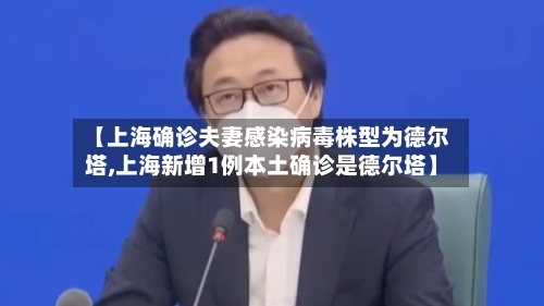 【上海确诊夫妻感染病毒株型为德尔塔,上海新增1例本土确诊是德尔塔】