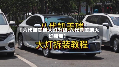 【六代凯美瑞大灯升级,六代凯美瑞大灯翻新】