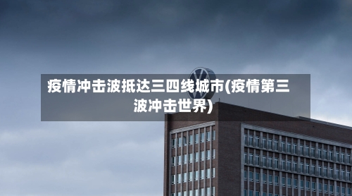 疫情冲击波抵达三四线城市(疫情第三波冲击世界)