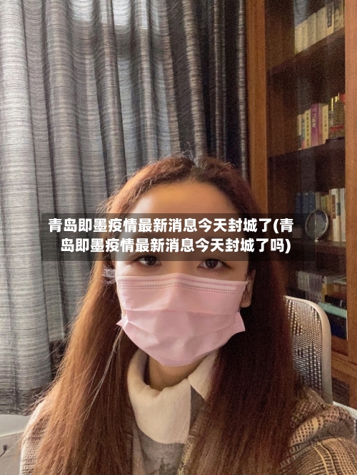 青岛即墨疫情最新消息今天封城了(青岛即墨疫情最新消息今天封城了吗)