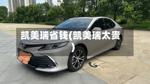 凯美瑞省钱(凯美瑞太贵)