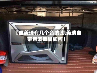 【凯美瑞有几个音响,凯美瑞自带音响效果如何】