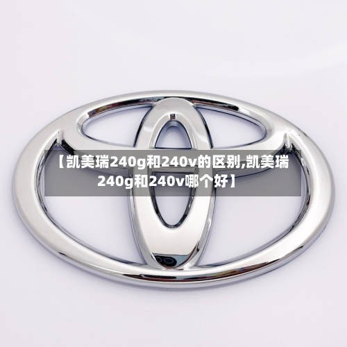 【凯美瑞240g和240v的区别,凯美瑞240g和240v哪个好】