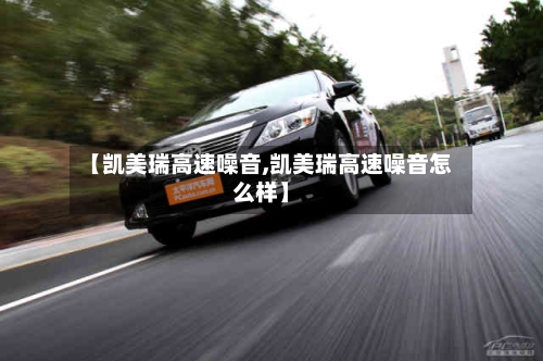【凯美瑞高速噪音,凯美瑞高速噪音怎么样】