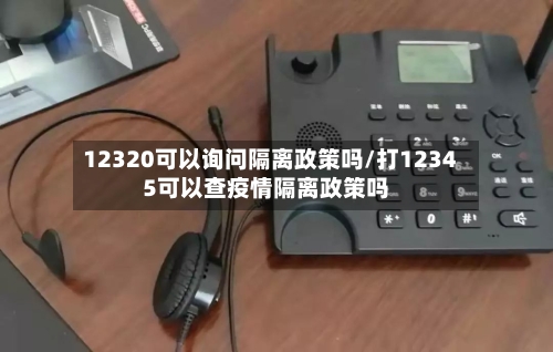 12320可以询问隔离政策吗/打12345可以查疫情隔离政策吗
