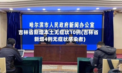吉林省新增本土无症状10例(吉林省新增4例无症状感染者)