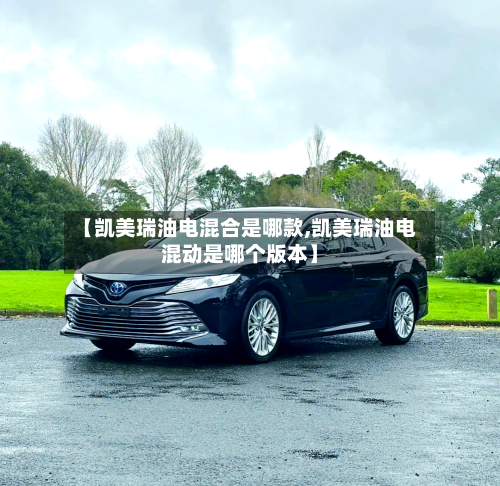 【凯美瑞油电混合是哪款,凯美瑞油电混动是哪个版本】