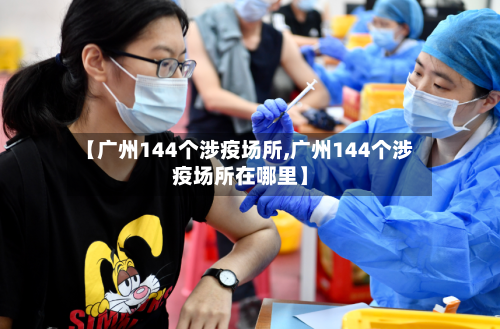 【广州144个涉疫场所,广州144个涉疫场所在哪里】