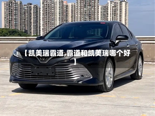 【凯美瑞霸道,霸道和凯美瑞哪个好】