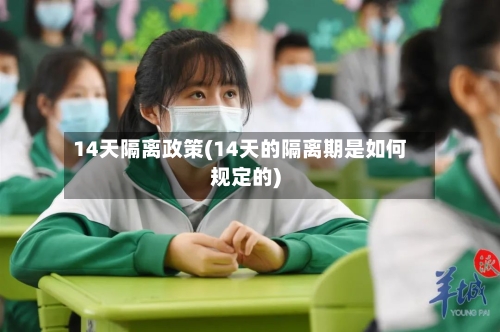 14天隔离政策(14天的隔离期是如何规定的)