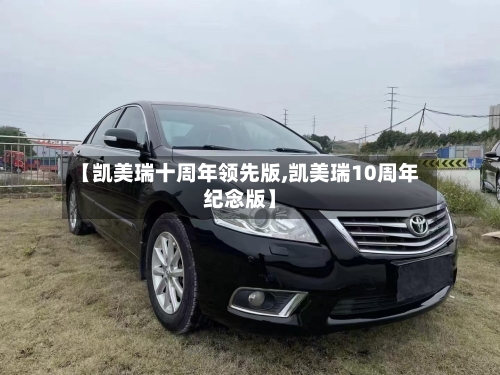 【凯美瑞十周年领先版,凯美瑞10周年纪念版】