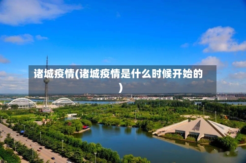 诸城疫情(诸城疫情是什么时候开始的)