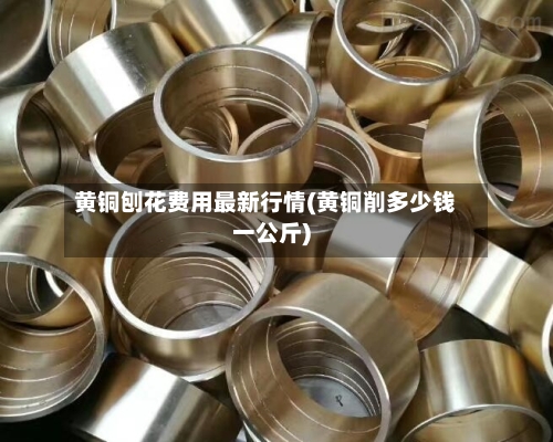 黄铜刨花费用最新行情(黄铜削多少钱一公斤)