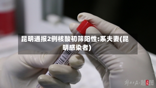 昆明通报2例核酸初筛阳性:系夫妻(昆明感染者)