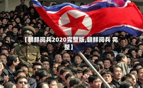 【朝鲜阅兵2020完整版,朝鲜阅兵 完整】