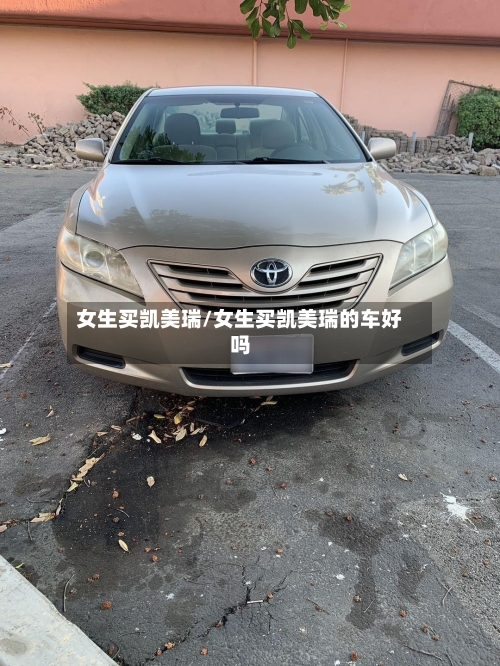 女生买凯美瑞/女生买凯美瑞的车好吗