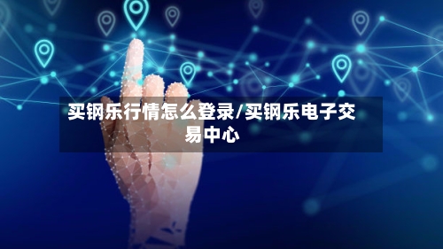 买钢乐行情怎么登录/买钢乐电子交易中心