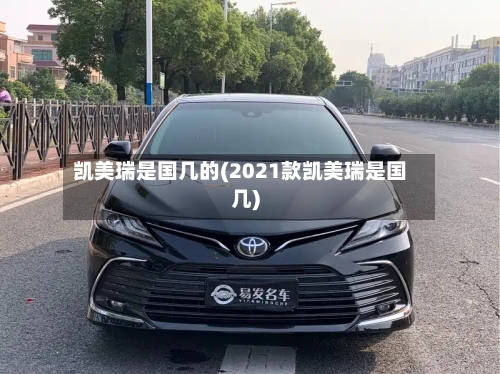 凯美瑞是国几的(2021款凯美瑞是国几)