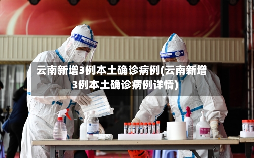 云南新增3例本土确诊病例(云南新增3例本土确诊病例详情)