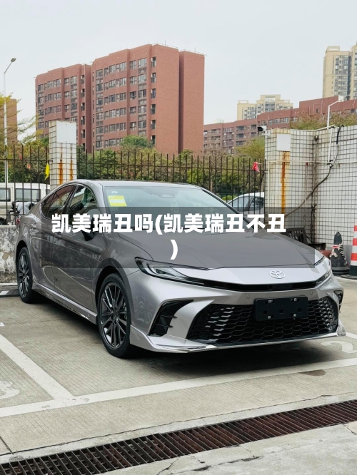凯美瑞丑吗(凯美瑞丑不丑)
