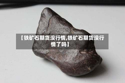 【铁矿石期货没行情,铁矿石期货没行情了吗】