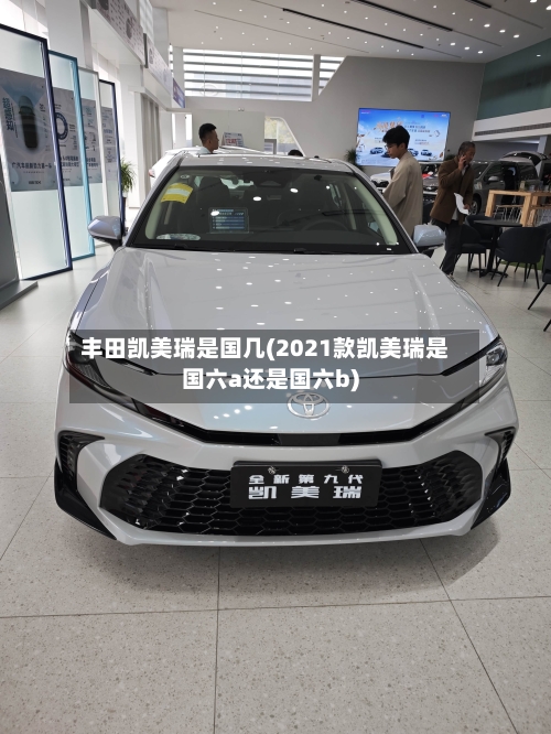 丰田凯美瑞是国几(2021款凯美瑞是国六a还是国六b)