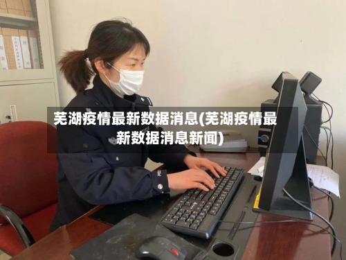 芜湖疫情最新数据消息(芜湖疫情最新数据消息新闻)