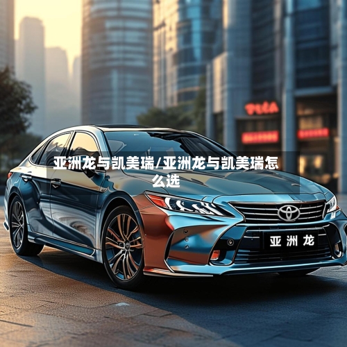 亚洲龙与凯美瑞/亚洲龙与凯美瑞怎么选