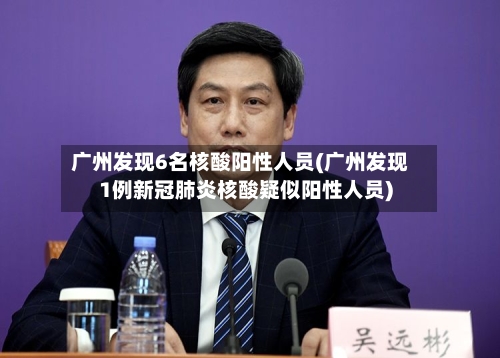 广州发现6名核酸阳性人员(广州发现1例新冠肺炎核酸疑似阳性人员)