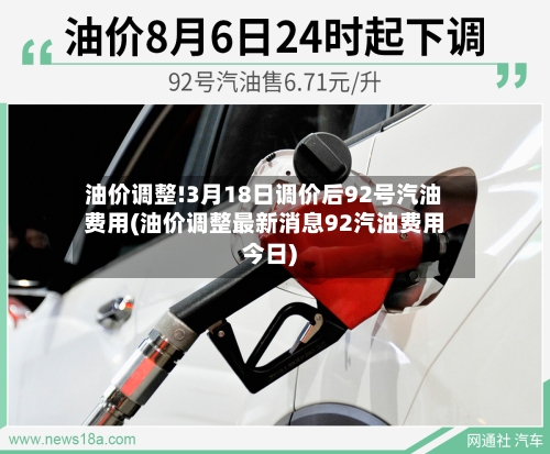 油价调整!3月18日调价后92号汽油费用(油价调整最新消息92汽油费用今日)