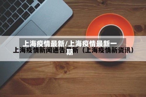 上海疫情最新/上海疫情最新一期