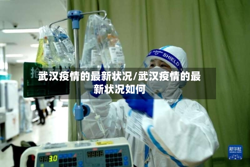 武汉疫情的最新状况/武汉疫情的最新状况如何