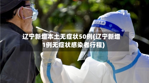 辽宁新增本土无症状50例(辽宁新增1例无症状感染者行程)